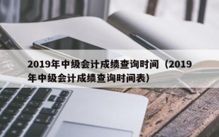 2019年中级会计成绩查询时间（2019年中级会计成绩查询时间表）