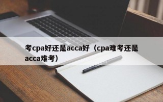 考cpa好还是acca好（cpa难考还是acca难考）