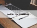 ipo暂停（ipo暂停最新消息）