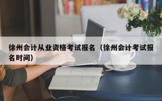 徐州会计从业资格考试报名（徐州会计考试报名时间）