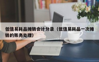 低值易耗品摊销会计分录（低值易耗品一次摊销的账务处理）