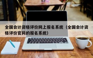 全国会计资格评价网上报名系统（全国会计资格评价官网的报名系统）