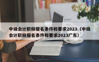 中级会计职称报名条件和要求2023（中级会计职称报名条件和要求2023广东）