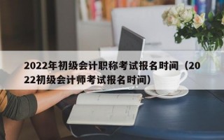 2022年初级会计职称考试报名时间（2022初级会计师考试报名时间）