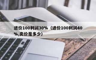 进价100利润30%（进价100利润40%,卖价是多少）