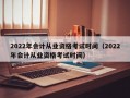 2022年会计从业资格考试时间（2022年会计从业资格考试时间）