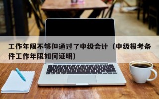 工作年限不够但通过了中级会计（中级报考条件工作年限如何证明）