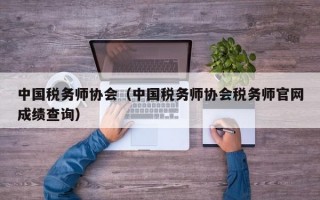 中国税务师协会（中国税务师协会税务师官网成绩查询）