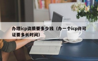 办理icp资质要多少钱（办一个icp许可证要多长时间）