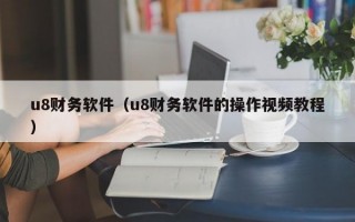 u8财务软件（u8财务软件的操作视频教程）