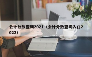 会计分数查询2021（会计分数查询入口2023）