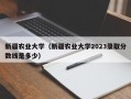 新疆农业大学（新疆农业大学2023录取分数线是多少）