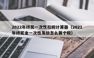 2022年终奖一次性扣税计算器（2021年终奖金一次性发放怎么算个税）