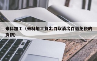 来料加工（来料加工复出口取消出口退免税的货物）