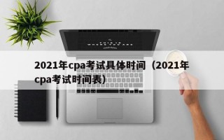 2021年cpa考试具体时间（2021年cpa考试时间表）