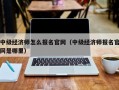 中级经济师怎么报名官网（中级经济师报名官网是哪里）