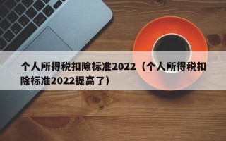 个人所得税扣除标准2022（个人所得税扣除标准2022提高了）