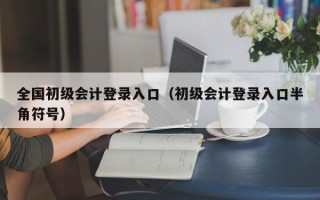 全国初级会计登录入口（初级会计登录入口半角符号）