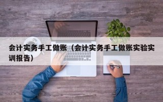 会计实务手工做账（会计实务手工做账实验实训报告）