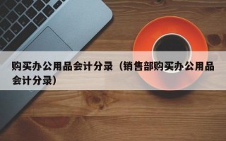 购买办公用品会计分录（销售部购买办公用品会计分录）