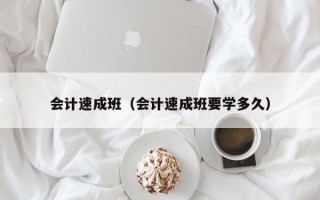 会计速成班（会计速成班要学多久）