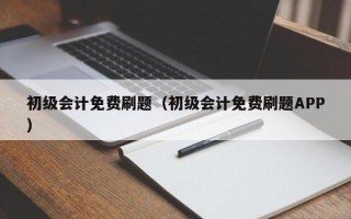 初级会计免费刷题（初级会计免费刷题APP）