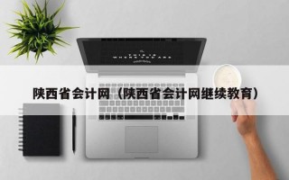 陕西省会计网（陕西省会计网继续教育）