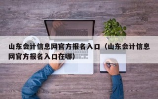 山东会计信息网官方报名入口（山东会计信息网官方报名入口在哪）