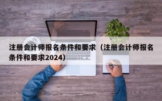 注册会计师报名条件和要求（注册会计师报名条件和要求2024）