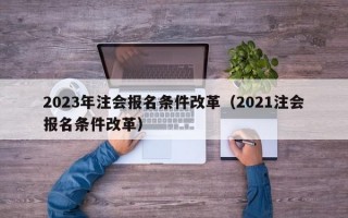 2023年注会报名条件改革（2021注会报名条件改革）