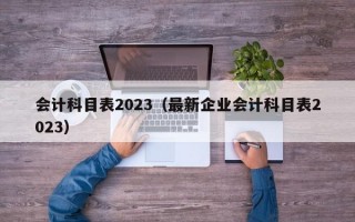 会计科目表2023（最新企业会计科目表2023）