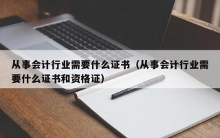 从事会计行业需要什么证书（从事会计行业需要什么证书和资格证）