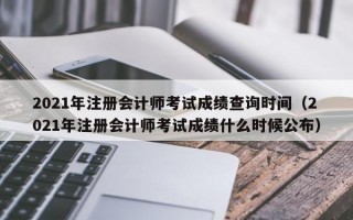 2021年注册会计师考试成绩查询时间（2021年注册会计师考试成绩什么时候公布）