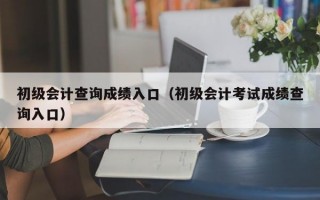 初级会计查询成绩入口（初级会计考试成绩查询入口）