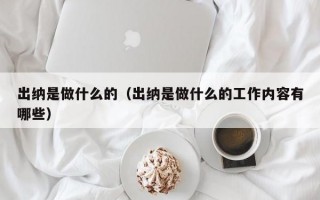 出纳是做什么的（出纳是做什么的工作内容有哪些）