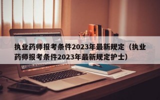 执业药师报考条件2023年最新规定（执业药师报考条件2023年最新规定护士）