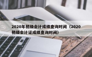 2020年初级会计成绩查询时间（2020初级会计证成绩查询时间）