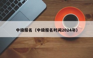 中级报名（中级报名时间2024年）