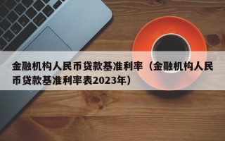 金融机构人民币贷款基准利率（金融机构人民币贷款基准利率表2023年）