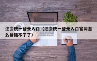 注会统一登录入口（注会统一登录入口官网怎么登陆不了了）