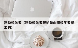 利益相关者（利益相关者理论是由哪位学者提出的）