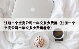 注册一个空壳公司一年交多少费用（注册一个空壳公司一年交多少费用北京）