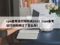 cpa准考证打印时间2021（cpa准考证打印时间过了怎么办）