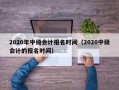 2020年中级会计报名时间（2020中级会计的报名时间）