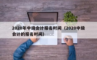 2020年中级会计报名时间（2020中级会计的报名时间）