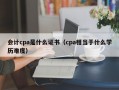 会计cpa是什么证书（cpa相当于什么学历难度）