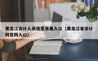 黑龙江会计人员信息采集入口（黑龙江省会计网官网入口）