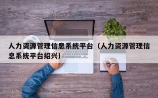 人力资源管理信息系统平台（人力资源管理信息系统平台绍兴）