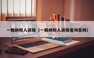 一般纳税人资格（一般纳税人资格查询官网）