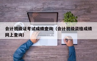 会计初级证考试成绩查询（会计初级资格成绩网上查询）